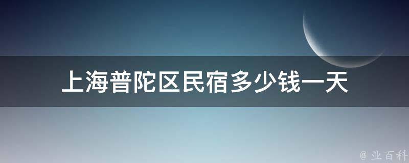 上海普陀区民宿多少钱一天(实惠舒适的住宿选择推荐)