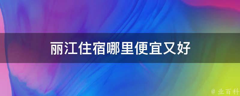 丽江住宿哪里便宜又好（性价比高的丽江住宿推荐）