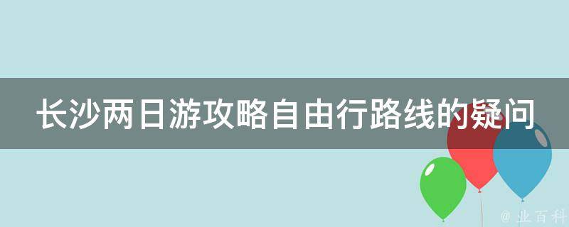 长沙两日游攻略自由行路线的疑问式需求词可能包括：