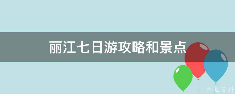 丽江七日游攻略和景点(深度解析丽江旅游七日行程和必去景点)