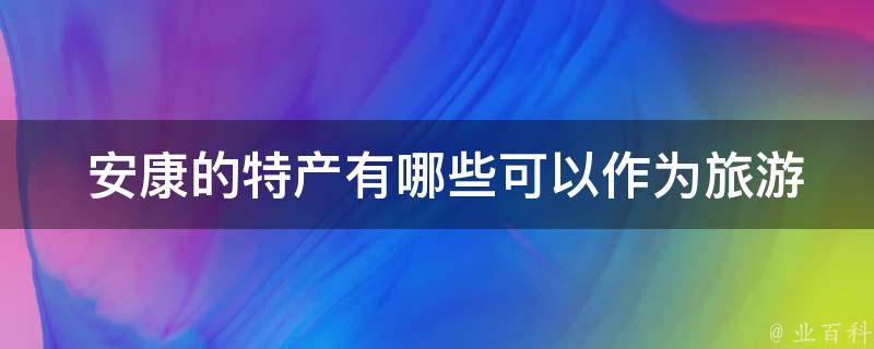  安康的特产有哪些可以作为旅游纪念品或礼物送人的？