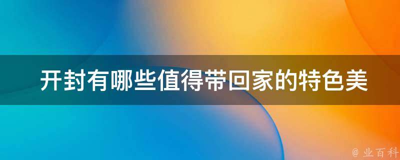  开封有哪些值得带回家的特色美食或伴手礼？