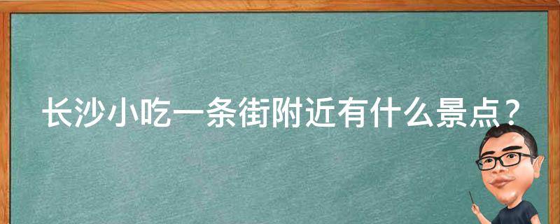 长沙小吃一条街附近有什么景点？