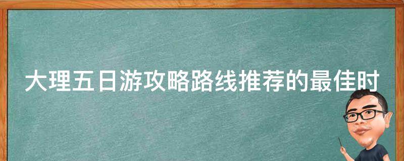 大理五日游攻略路线推荐的最佳时间是什么时候？ 