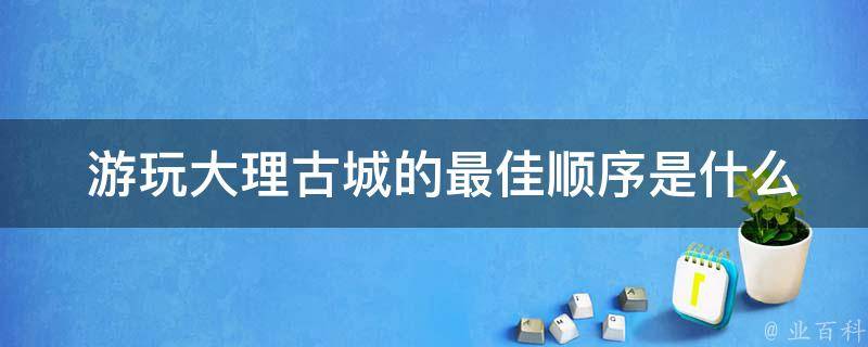  游玩大理古城的最佳顺序是什么？