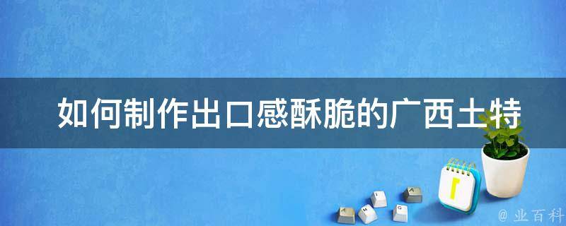  如何制作出口感酥脆的广西土特产油炸食品？