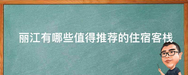  丽江有哪些值得推荐的住宿客栈？