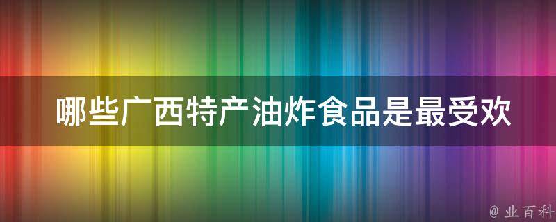  哪些广西特产油炸食品是最受欢迎的？