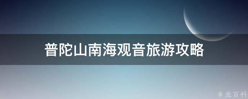 普陀山南海观音旅游攻略(详细介绍普陀山南海观音的旅游攻略和必玩景点)