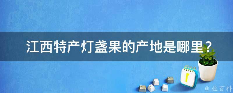  江西特产灯盏果的产地是哪里？