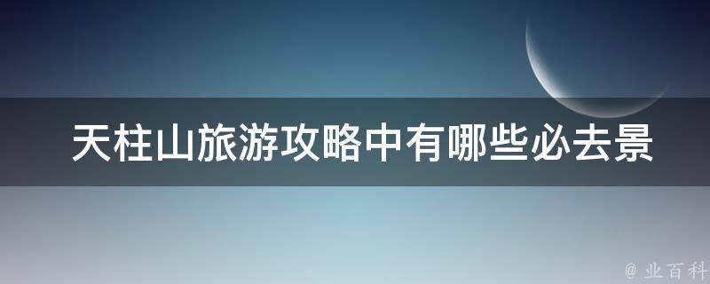  天柱山旅游攻略中有哪些必去景点？