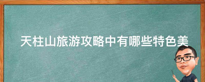  天柱山旅游攻略中有哪些特色美食推荐？