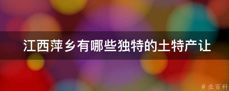  江西萍乡有哪些独特的土特产让人印象深刻？