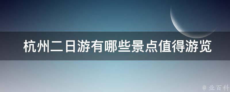  杭州二日游有哪些景点值得游览？