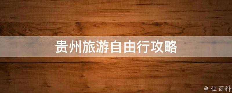 贵州旅游自由行攻略(最全面的贵州旅行攻略，带你领略独特风情)