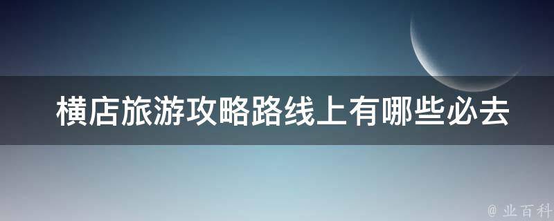  横店旅游攻略路线上有哪些必去景点，如何避免游玩时间浪费？