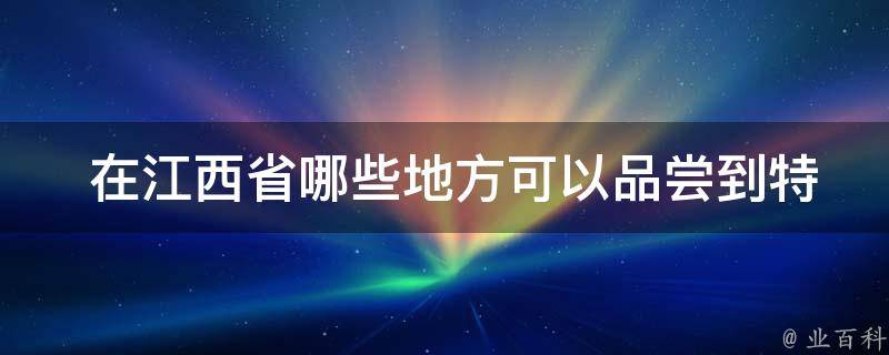  在江西省哪些地方可以品尝到特色美食小吃？