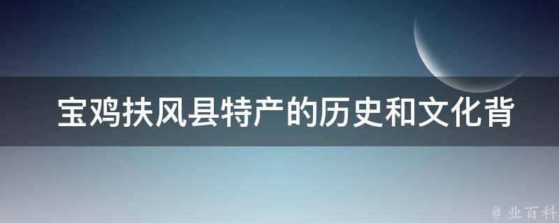  宝鸡扶风县特产的历史和文化背景是什么？