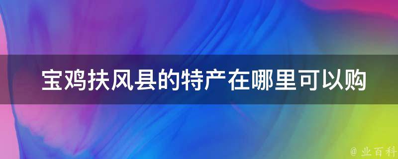  宝鸡扶风县的特产在哪里可以购买到？