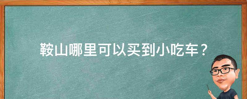 鞍山哪里可以买到小吃车？