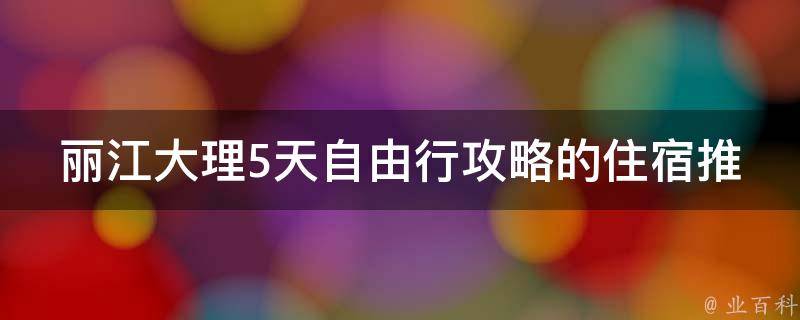 丽江大理5天自由行攻略的住宿推荐是什么？