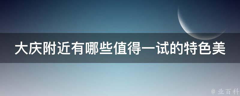 大庆附近有哪些值得一试的特色美食？