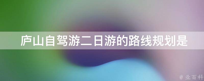  庐山自驾游二日游的路线规划是什么？