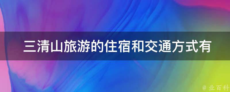  三清山旅游的住宿和交通方式有哪些选择？