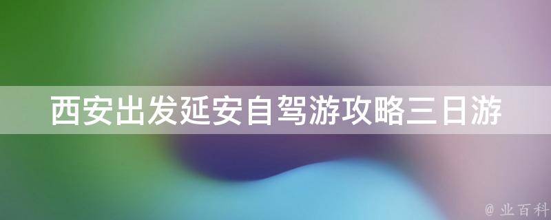 西安出发延安自驾游攻略三日游(美食推荐+景点必去+路线规划)