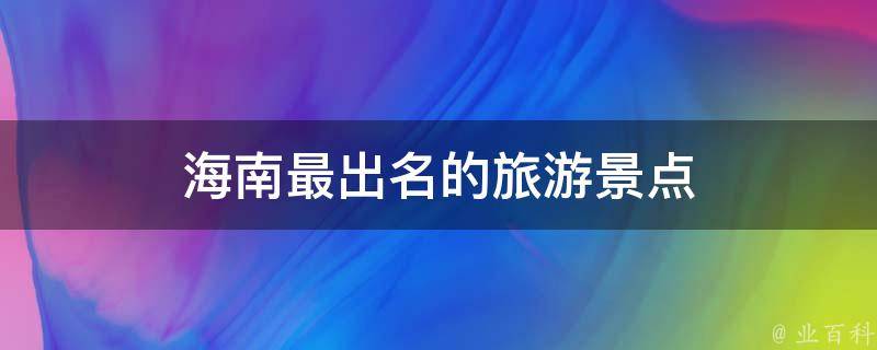 海南最出名的旅游景点(一次游遍海南的必去之地)