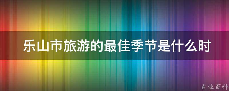  乐山市旅游的最佳季节是什么时候？