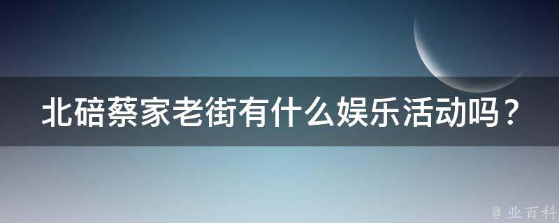 北碚蔡家老街有什么娱乐活动吗？