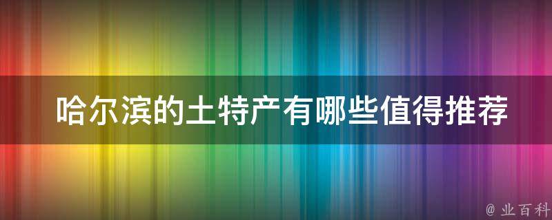  哈尔滨的土特产有哪些值得推荐？