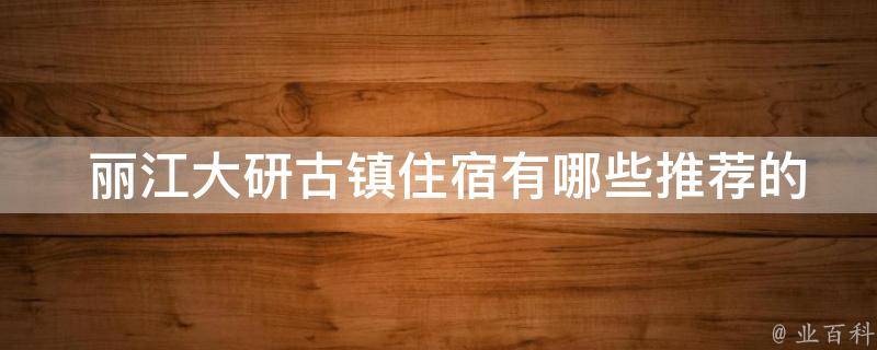  丽江大研古镇住宿有哪些推荐的酒店或客栈？