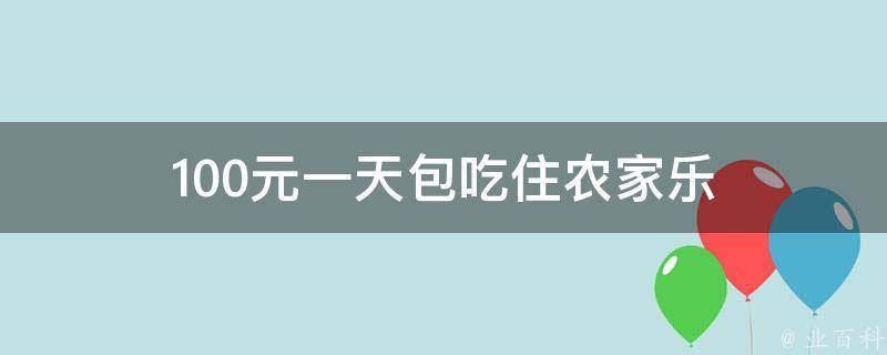 农家乐100元一天包吃住（体验农村生活的最佳选择）