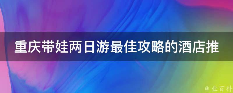 重庆带娃两日游最佳攻略的酒店推荐？