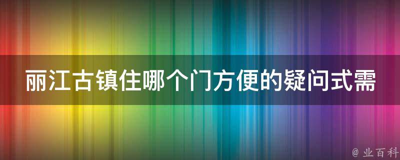 丽江古镇住哪个门方便的疑问式需求词：