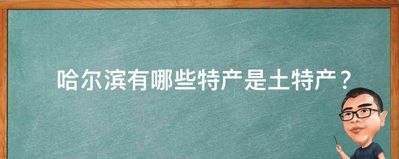  哈尔滨有哪些特产是土特产？