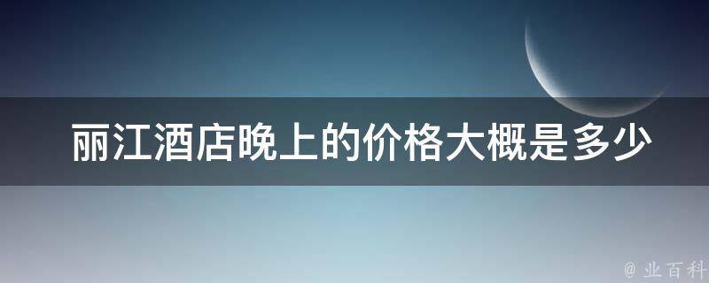  丽江酒店晚上的价格大概是多少？