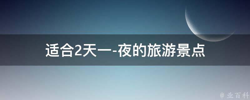 适合2天1夜的旅游景点(精选推荐)