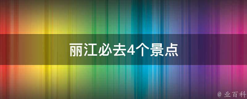 丽江必去4个景点(不容错过的旅游胜地)