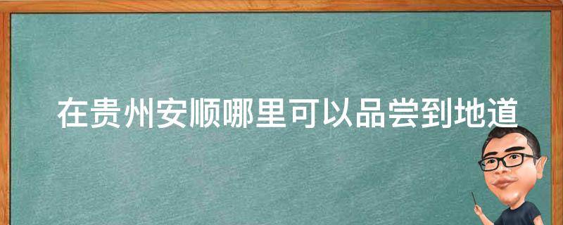  在贵州安顺哪里可以品尝到地道的小吃？