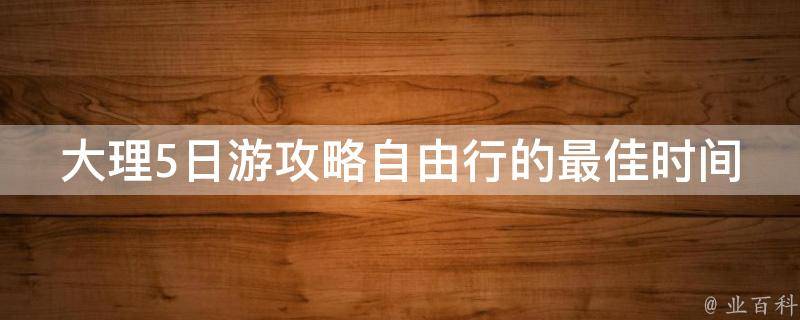 大理5日游攻略自由行的最佳时间？