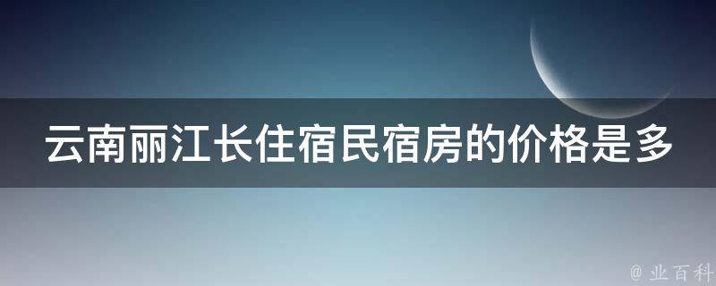 云南丽江长住宿民宿房的价格是多少？