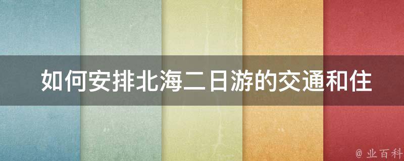  如何安排北海二日游的交通和住宿？