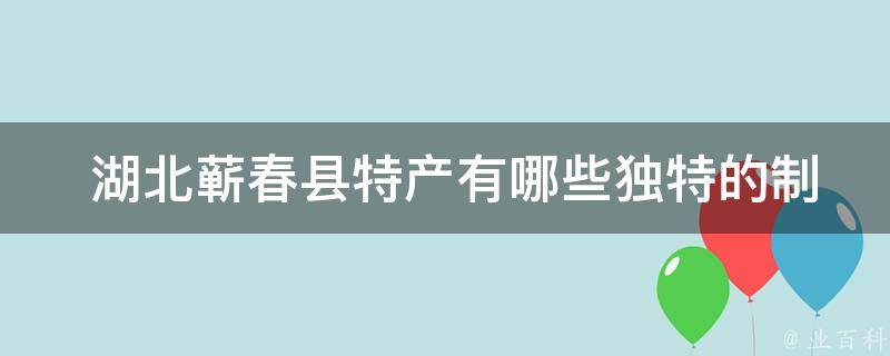  湖北蕲春县特产有哪些独特的制作工艺或历史背景？