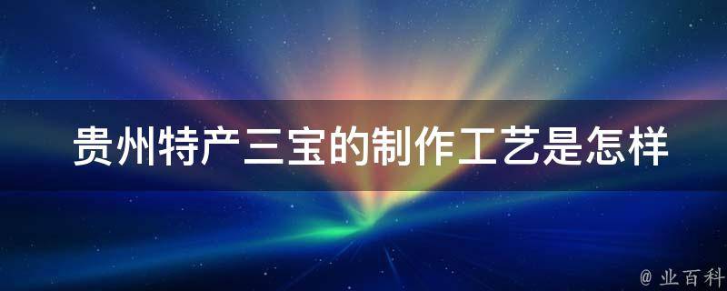  贵州特产三宝的制作工艺是怎样的？