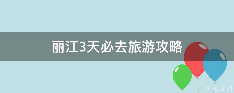 丽江3天必去旅游攻略(深度挖掘丽江旅游景点，带你玩转丽江三日游)