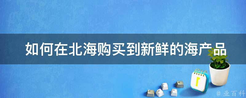  如何在北海购买到新鲜的海产品特产？