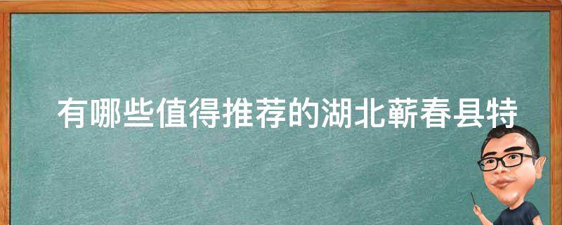  有哪些值得推荐的湖北蕲春县特产？